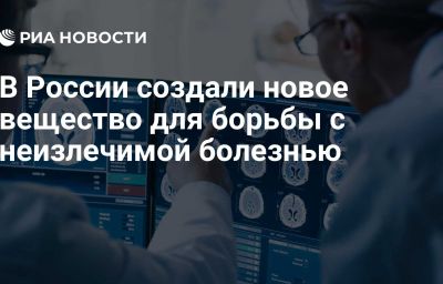 В России создали новое вещество для борьбы с неизлечимой болезнью