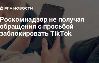 Роскомнадзор не получал обращения с просьбой заблокировать TikTok
