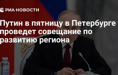 Путин в пятницу в Петербурге проведет совещание по развитию региона