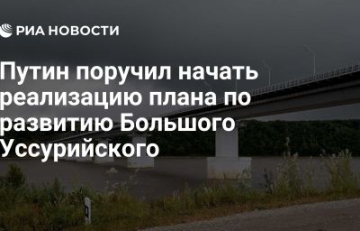 Путин поручил начать реализацию плана по развитию Большого Уссурийского