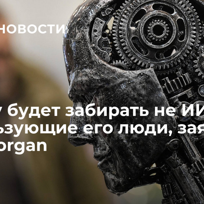 Работу будет забирать не ИИ, а использующие его люди, заявили в JP Morgan