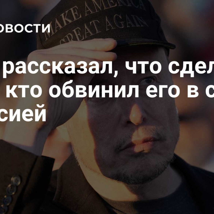 Маск рассказал, что сделает с теми, кто обвинил его в связях с Россией