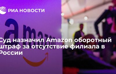 Суд назначил Amazon оборотный штраф за отсутствие филиала в России