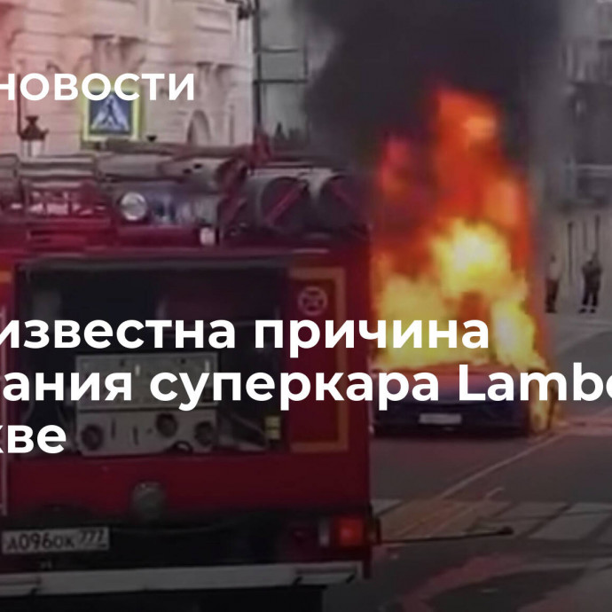 Стала известна причина возгорания суперкара Lamborghini в Москве