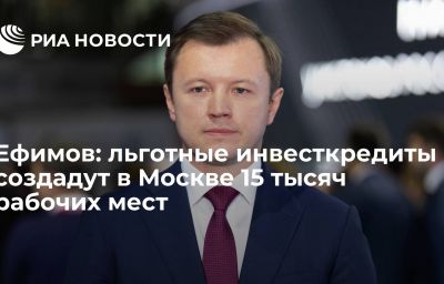 Ефимов: льготные инвесткредиты создадут в Москве 15 тысяч рабочих мест