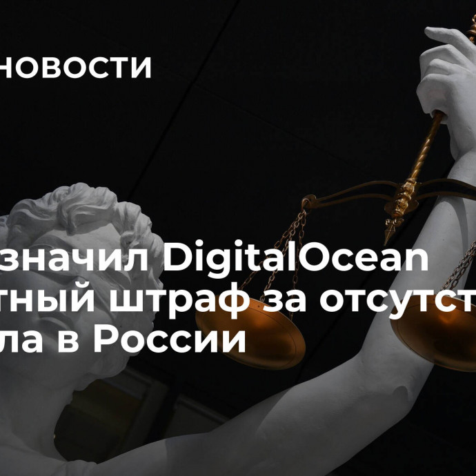 Суд назначил DigitalOcean оборотный штраф за отсутствие филиала в России