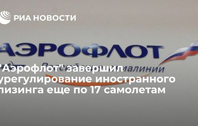 "Аэрофлот" завершил урегулирование иностранного лизинга еще по 17 самолетам