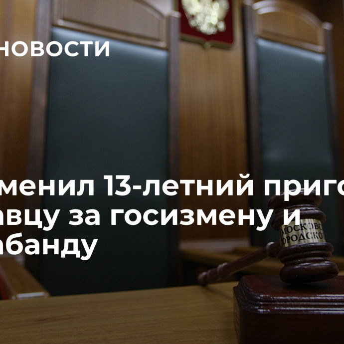 Суд отменил 13-летний приговор ярославцу за госизмену и контрабанду