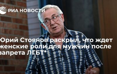 Юрий Стоянов раскрыл, что ждет женские роли для мужчин после запрета ЛГБТ*