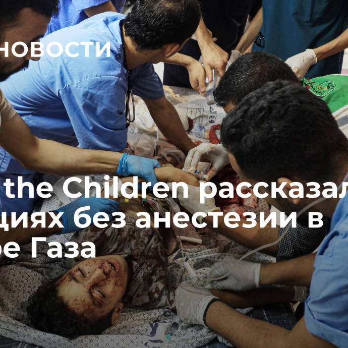 В Save the Children рассказали об операциях без анестезии в секторе Газа