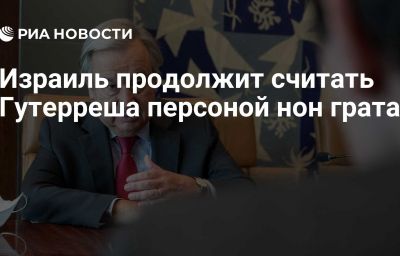 Израиль продолжит считать Гутерреша персоной нон грата