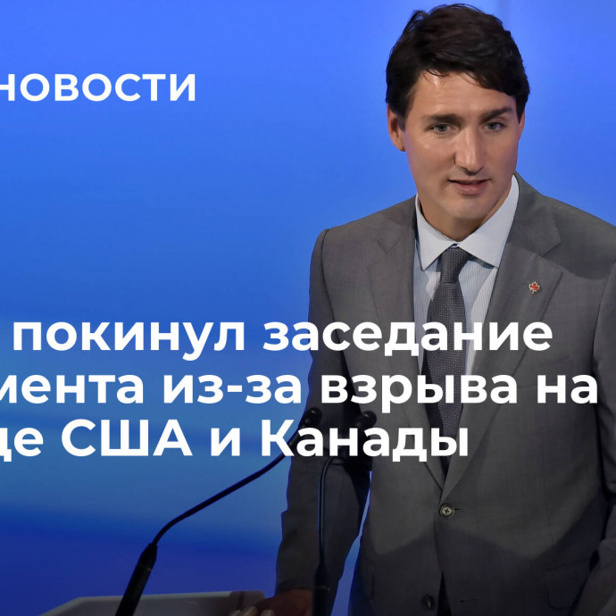 Трюдо покинул заседание парламента из-за взрыва на границе США и Канады