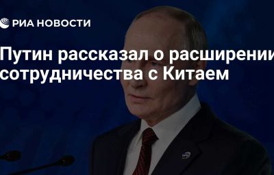 Путин рассказал о расширении сотрудничества с Китаем