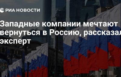 Западные компании мечтают вернуться в Россию, рассказал эксперт