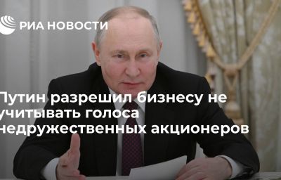 Путин разрешил бизнесу не учитывать голоса недружественных акционеров