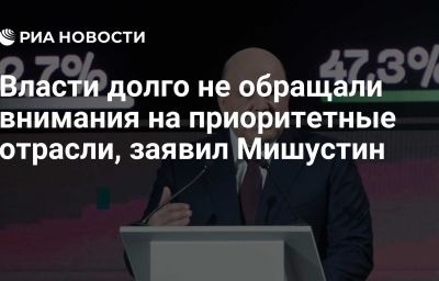 Власти долго не обращали внимания на приоритетные отрасли, заявил Мишустин