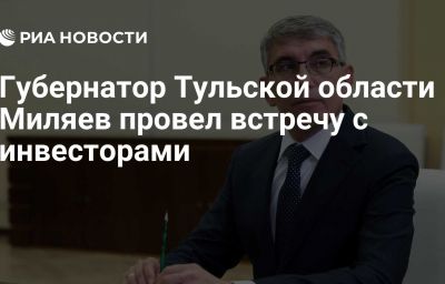 Губернатор Тульской области Миляев провел встречу с инвесторами