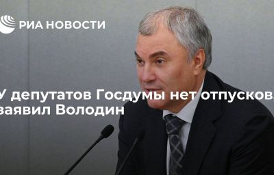 У депутатов Госдумы нет отпусков, заявил Володин