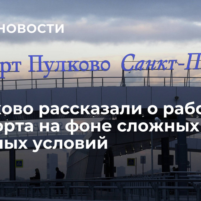 В Пулково рассказали о работе аэропорта на фоне сложных погодных условий