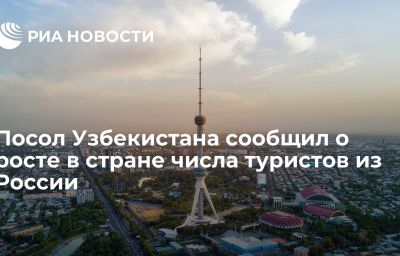 Посол Узбекистана сообщил о росте в стране числа туристов из России