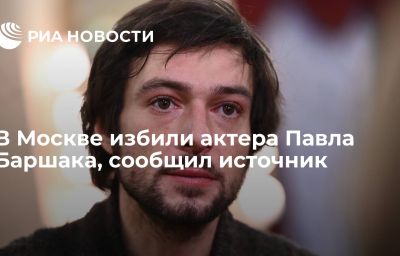 В Москве избили актера Павла Баршака, сообщил источник