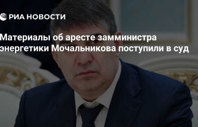 Материалы об аресте замминистра энергетики Мочальникова поступили в суд