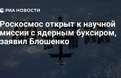 Роскосмос открыт к научной миссии с ядерным буксиром, заявил Блошенко