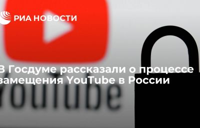 В Госдуме рассказали о процессе замещения YouTube в России