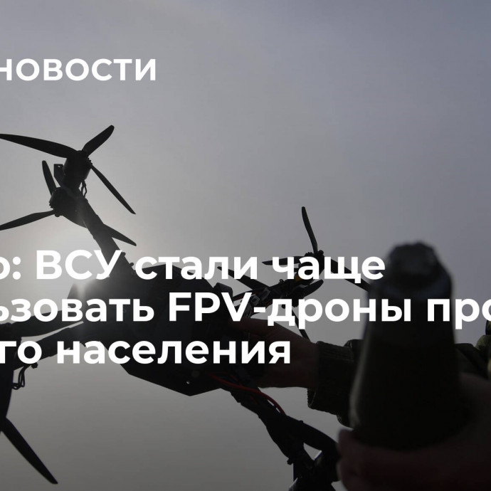 Сальдо: ВСУ стали чаще использовать FPV-дроны против мирного населения