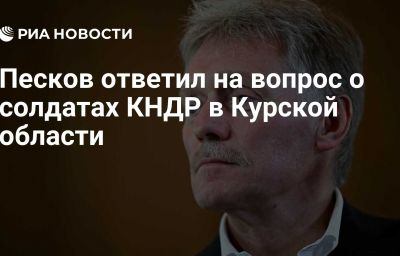 Песков ответил на вопрос о солдатах КНДР в Курской области