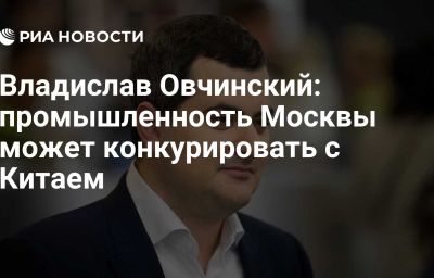 Владислав Овчинский: промышленность Москвы может конкурировать с Китаем