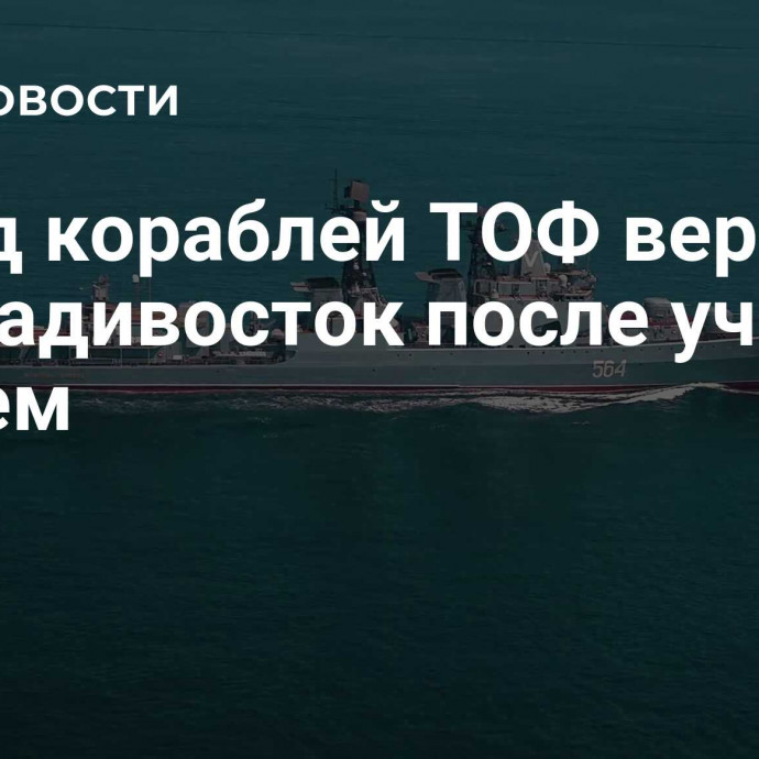 Отряд кораблей ТОФ вернулся во Владивосток после учений с Китаем