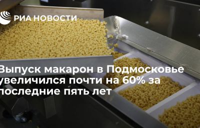 Выпуск макарон в Подмосковье увеличился почти на 60% за последние пять лет