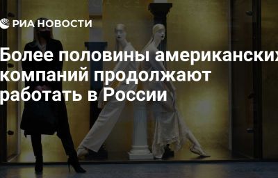 Более половины американских компаний продолжают работать в России