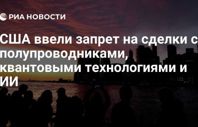 США ввели запрет на сделки с полупроводниками, квантовыми технологиями и ИИ