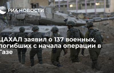 ЦАХАЛ заявил о 137 военных, погибших с начала операции в Газе