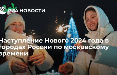 Наступление Нового 2024 года в городах России по московскому времени