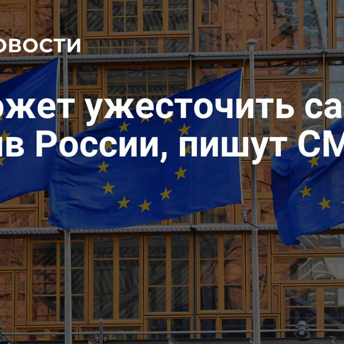 ЕС может ужесточить санкции против России, пишут СМИ