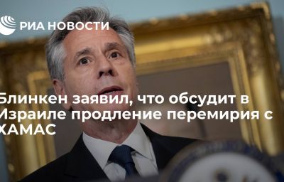 Блинкен заявил, что обсудит в Израиле продление перемирия с ХАМАС