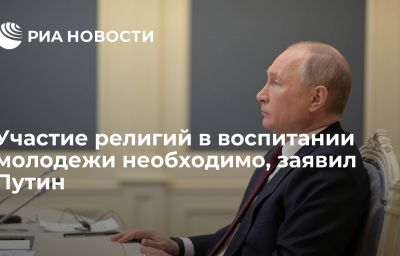 Участие религий в воспитании молодежи необходимо, заявил Путин