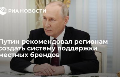 Путин рекомендовал регионам создать систему поддержки местных брендов