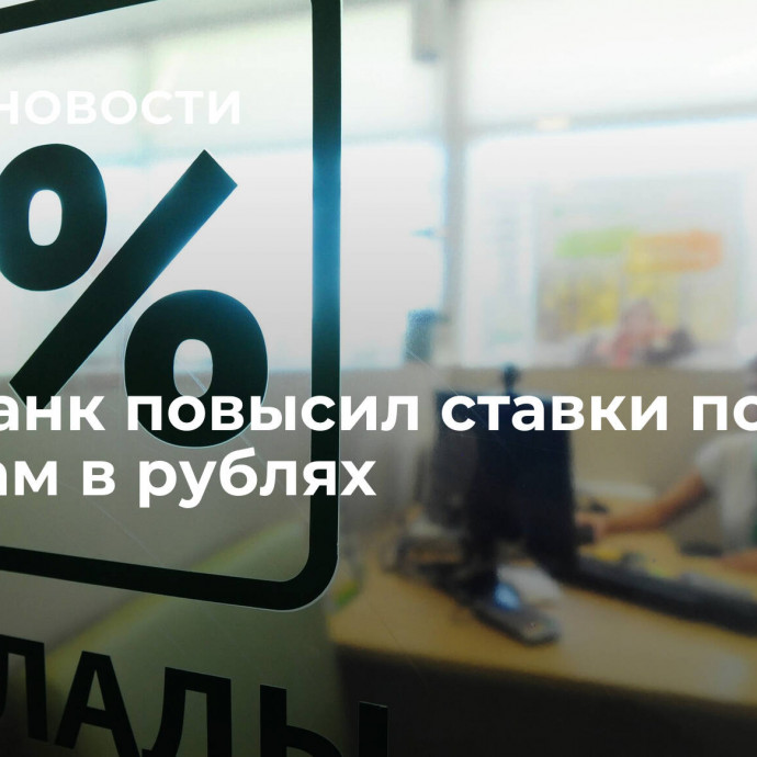 Сбербанк повысил ставки по вкладам в рублях