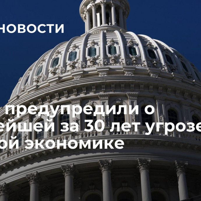 В США предупредили о крупнейшей за 30 лет угрозе мировой экономике