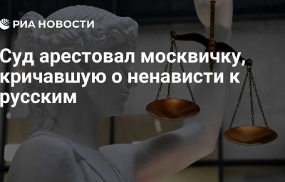 Суд арестовал москвичку, кричавшую о ненависти к русским