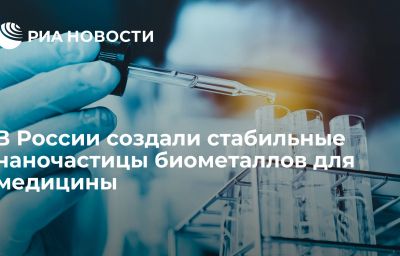 В России создали стабильные наночастицы биометаллов для медицины