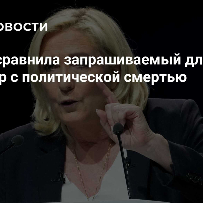 Ле Пен сравнила запрашиваемый для нее приговор с политической смертью