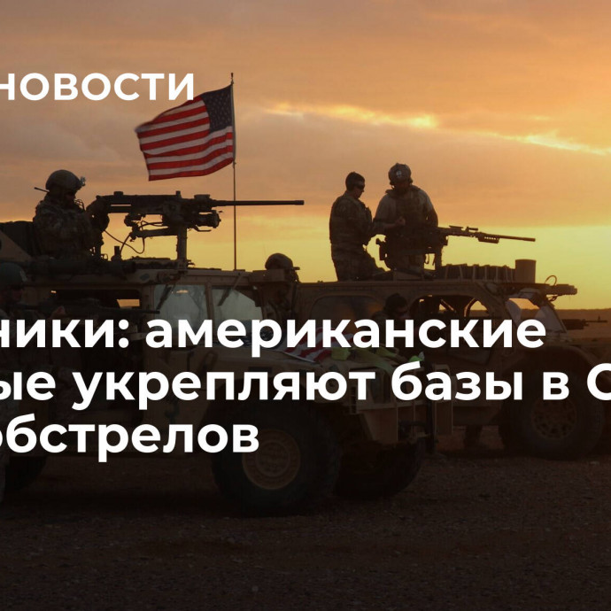 Источники: американские военные укрепляют базы в Сирии из-за обстрелов