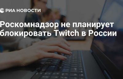 Роскомнадзор не планирует блокировать Twitch в России