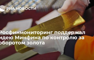 Росфинмониторинг поддержал идею Минфина по контролю за оборотом золота