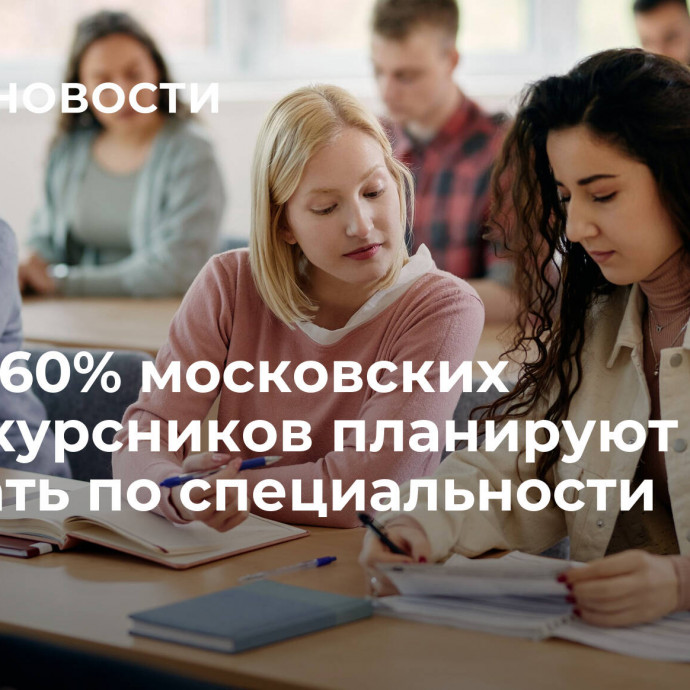 Более 60% московских первокурсников планируют работать по специальности